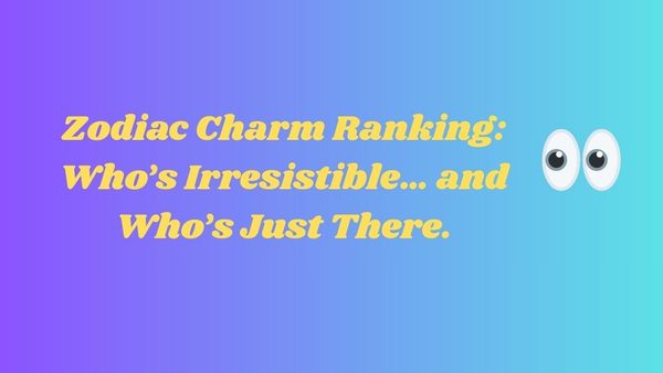 Zodiac Charm Ranking — From “Irresistible” to “Why Are You Like This?”
